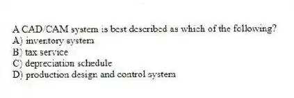 A CAD/CAM system is best described as which of the following?
A) inventory system
B) tax service
C) depreciation schedule
D) production design and control system