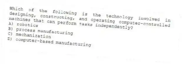 Which of the following is the technology involved in designing, constructing, and operating computer-controlled machines that can perform tasks independently?
A) robotics
B) process manufacturing
C) mechanization
D) computer-based manufacturing