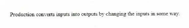Production converts inputs into outputs by changing the inputs in some way.