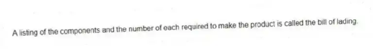 A listing of the components and the number of each required to make the product is called the bill of lading.