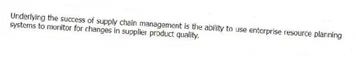 Underlying the success of supply chain management is the ability to use enterprise resource planning systems to monitor for changes in supplier product quality.