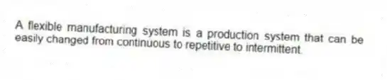 A flexible manufacturing system is a production system that can be easily changed from continuous to repetitive to intermittent.