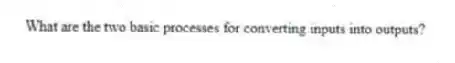 What are the two basic processes for converting inputs into outputs?