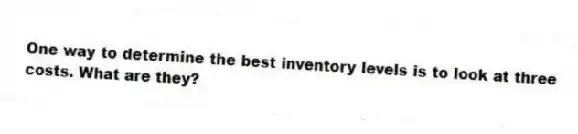 One way to determine the best inventory levels is to look at three costs. What are they?