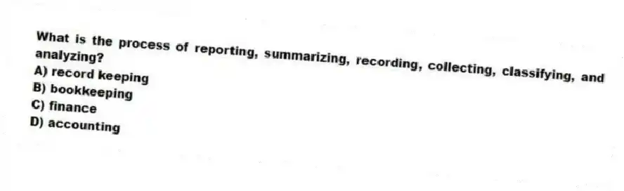 What is the process of reporting, summarizing, recording, collecting, classifying, and analyzing?
A) record keeping
B) bookkeeping
C) finance
D) accounting