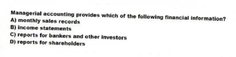 Managerial accounting provides which of the following financial information?
A) monthly sales records
B) income statements
C) reports for bankers and other investors
D) reports for shareholders