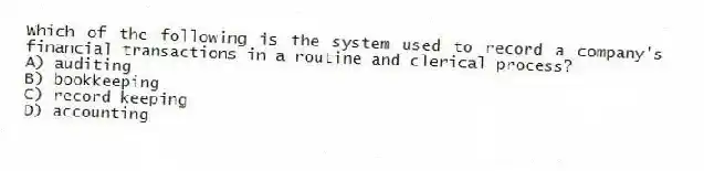 Which of the following is the system used to record a company's financial transactions in a routine and clerical process?
A) auditing
B) bookkeeping
C) record keeping
D) accounting