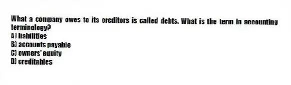 What a company owes to its creditors is called debts. What is the term in accounting terminology?
A) liabilities
B) accounts payable
C) owners' equity
D) creditables