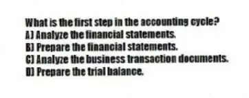 What is the first step in the accounting cycle?
A) Analyze the financial statements.
B) Prepare the financial statements.
C) Analyze the business transaction documents.
D) Prepare the trial balance.