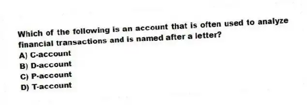 Which of the following is an account that is often used to analyze financial transactions and is named after a letter?
A) C-account
B) D-account
C) P-account
D) T-account