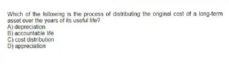 Which of the following is the process of distributing the original cost of a long-term asset over the years of its useful life?
A) depreciation
B) accountable life
C) cost distribution
D) appreciation