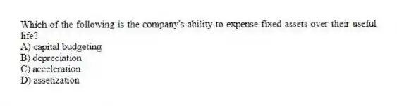 Which of the following is the company's ability to expense fixed assets over their useful life?
A) capital budgeting
B) depreciation
C) acceleration
D) assetization