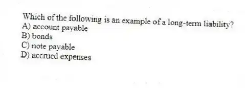 Which of the following is an example of a long-term liability?
A) account payable
B) bonds
C) note payable
D) accrued expenses