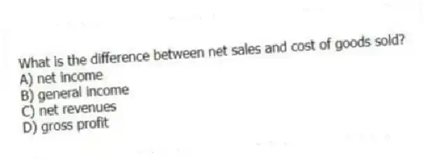 What is the difference between net sales and cost of goods sold?
A) net income
B) general income
C) net revenues
D) gross profit