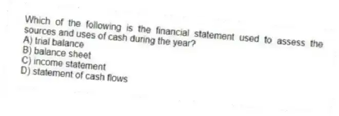 Which of the following is the financial statement used to assess the sources and uses of cash during the year?
A) trial balance
B) balance sheet
C) income statement
D) statement of cash flows