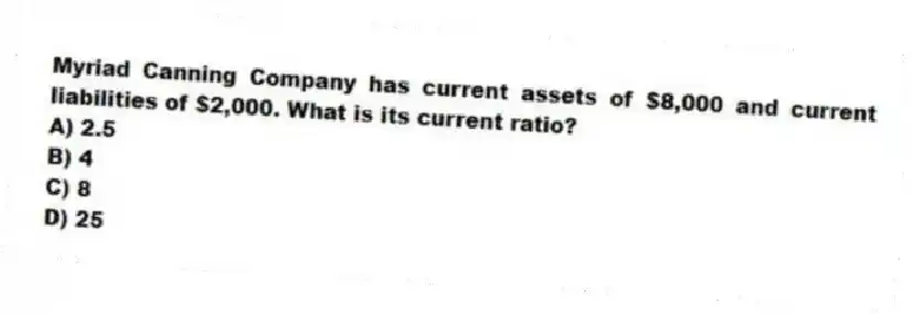 Myriad Canning Company has current assets of $8,000 and current liabilities of $2,000. What is its current ratio?
A) 2.5
B) 4
C) 8
D) 25