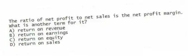 The ratio of net profit to net sales is the net profit margin. What is another term for it?
A) return on revenue
B) return on earnings
C) return on equity
D) return on sales