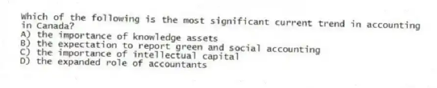 Which of the following is the most significant current trend in accounting in Canada?
A) the importance of knowledge assets
B) the expectation to report green and social accounting
C) the importance of intellectual capital
D) the expanded role of accountants