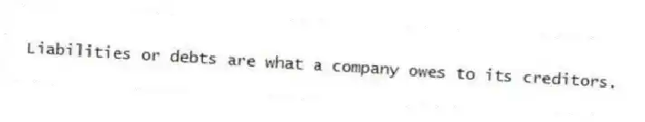 Liabilities or debts are what a company owes to its creditors.