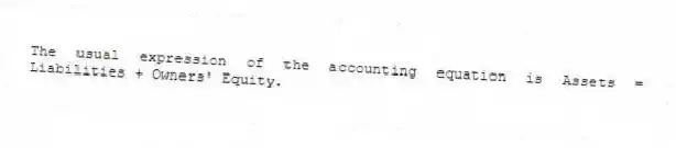 The usual expression of the accounting equation is Assets = Liabilities + Owners' Equity.