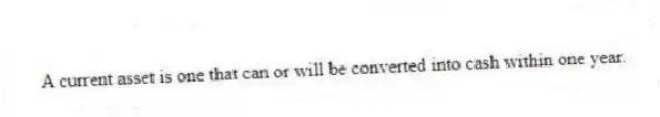 A current asset is one that can or will be converted into cash within one year.