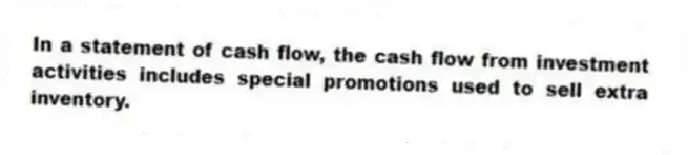 In a statement of cash flow, the cash flow from investment activities includes special promotions used to sell extra inventory.