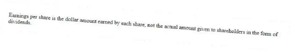 Earnings per share is the dollar amount earned by each share, not the actual amount given to shareholders in the form of dividends.