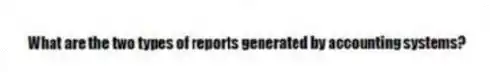 What are the two types of reports generated by accounting systems?