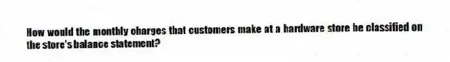 How would the monthly charges that customers make at a hardware store be classified on the store's balance statement?