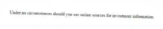 Under no circumstances should you use online sources for investment information.
