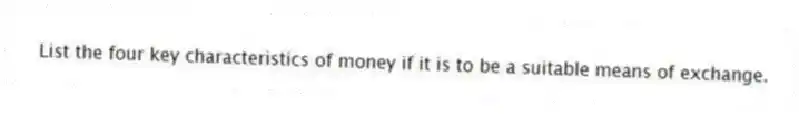 List the four key characteristics of money if it is to be a suitable means of exchange.
