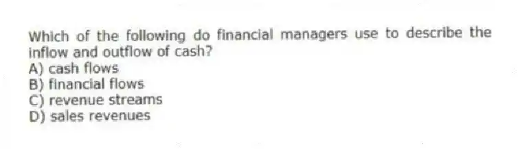Which of the following do financial managers use to describe the inflow and outflow of cash?
A) cash flows
B) financial flows
C) revenue streams
D) sales revenues