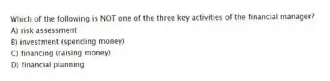 Which of the following is NOT one of the three key activities of the financial manager?
A) risk assessment
B) investment (spending money)
C) financing (raising money)
D) financial planning