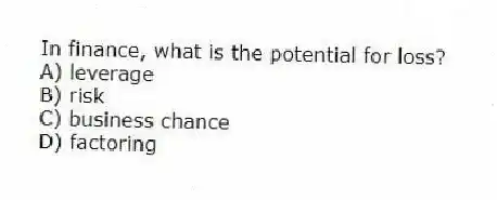 In finance, what is the potential for loss?
A) leverage
B) risk
C) business chance
D) factoring