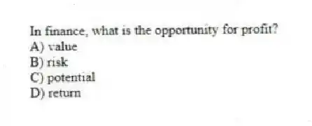 In finance, what is the opportunity for profit?
A) value
B) risk
C) potential
D) return