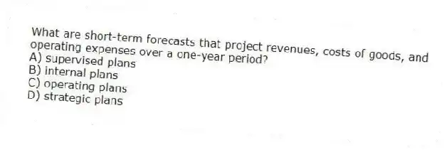 What are short-term forecasts that project revenues, costs of goods, and operating expenses over a one-year period?
A) supervised plans
B) internal plans
C) operating plans
D) strategic plans