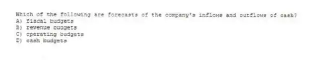 Which of the following are forecasts of the company's inflows and outflows of cash?
A) fiscal budgets
B) revenue budgets
C) operating budgets
D) cash budgets