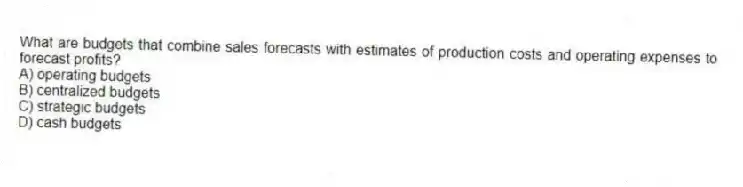 What are budgets that combine sales forecasts with estimates of production costs and operating expenses to forecast profits?
A) operating budgets
B) centralized budgets
C) strategic budgets
D) cash budgets