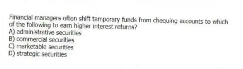 Financial managers often shift temporary funds from chequing accounts to which of the following to earn higher interest returns?
A) administrative securities
B) commercial securities
C) marketable securities
D) strategic securities