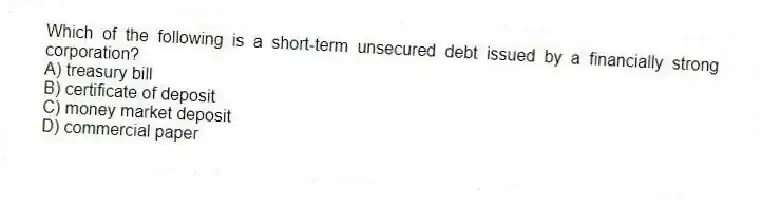 Which of the following is a short-term unsecured debt issued by a financially strong corporation?
A) treasury bill
B) certificate of deposit
C) money market deposit
D) commercial paper