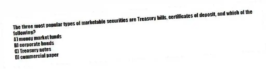 The three most popular types of marketable securities are Treasury bills, certificates of deposit, and which of the following?
A) money market funds
B) corporate bonds
C) Treasury notes
D) commercial paper