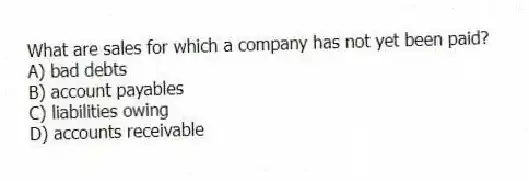 What are sales for which a company has not yet been paid?
A) bad debts
B) account payables
C) liabilities owing
D) accounts receivable