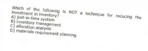 Which of the following is NOT a technique for reducing the investment in inventory?
A) just-in-time system
B) inventory management
C) allocation analysis
D) materials requirement planning
