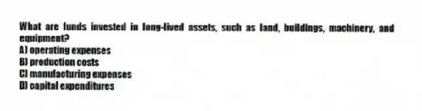 What are funds invested in long-lived assets, such as land, buildings, machinery, and equipment?
A) operating expenses
B) production costs
C) manufacturing expenses
D) capital expenditures