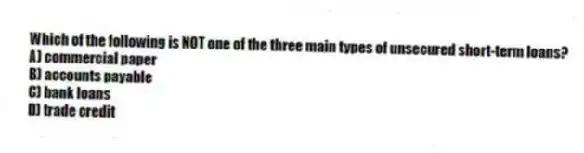 Which of the following is NOT one of the three main types of unsecured short-term loans?
A) commercial paper
B) accounts payable
C) bank loans
D) trade credit