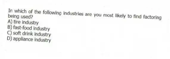 In which of the following industries are you most likely to find factoring being used?
A) tire industry
B) fast-food industry
C) soft drink industry
D) appliance industry