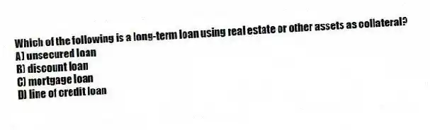 Which of the following is a long-term loan using real estate or other assets as collateral?
A) unsecured loan
B) discount loan
C) mortgage loan
D) line of credit loan