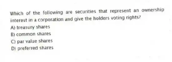 Which of the following are securities that represent an ownership interest in a corporation and give the holders voting rights?
A) treasury shares
B) common shares
C) par value shares
D) preferred shares