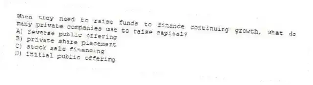 When they need to raise funds to finance continuing growth, what do many private companies use to raise capital?
A) reverse public offering
B) private share placement
C) stock sale financing
D) initial public offering