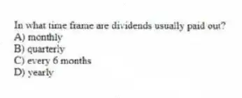 In what time frame are dividends usually paid out?
A) monthly
B) quarterly
C) every 6 months
D) yearly